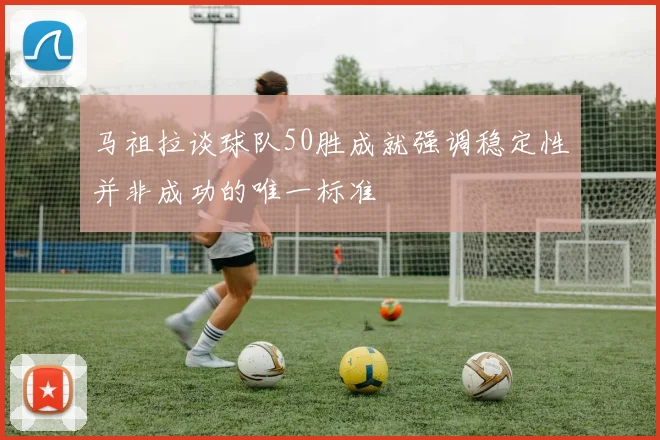 马祖拉谈球队50胜成就强调稳定性并非成功的唯一标准