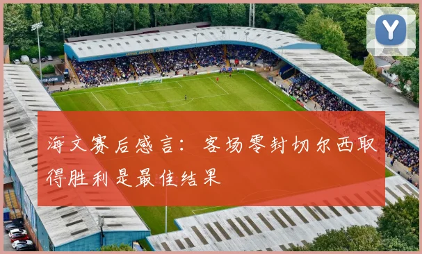 海文赛后感言：客场零封切尔西取得胜利是最佳结果