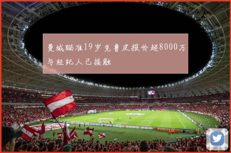 曼城瞄准19岁克鲁皮报价超8000万与经纪人已接触