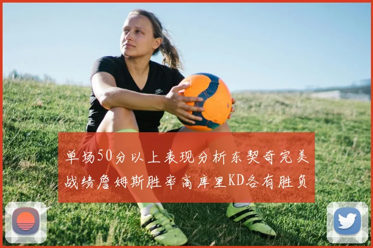 单场50分以上表现分析东契奇完美战绩詹姆斯胜率高库里KD各有胜负记录