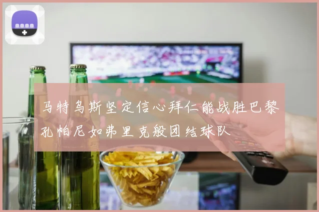 马特乌斯坚定信心拜仁能战胜巴黎孔帕尼如弗里克般团结球队
