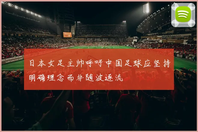 日本女足主帅呼吁中国足球应坚持明确理念而非随波逐流