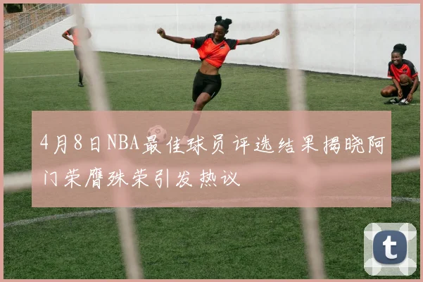 4月8日NBA最佳球员评选结果揭晓阿门荣膺殊荣引发热议