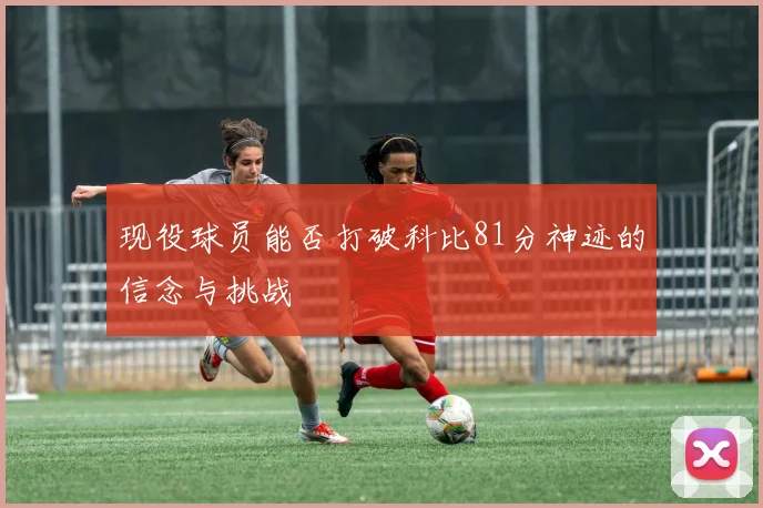 现役球员能否打破科比81分神迹的信念与挑战