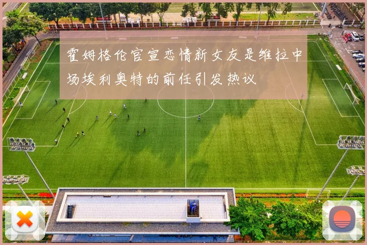 霍姆格伦官宣恋情新女友是维拉中场埃利奥特的前任引发热议