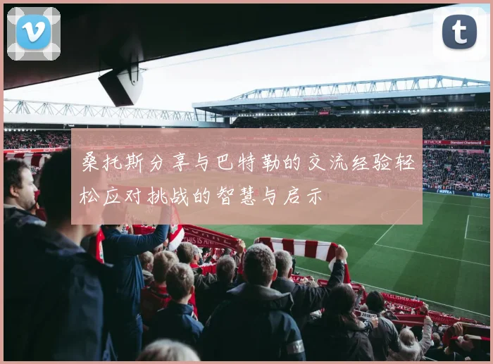 桑托斯分享与巴特勒的交流经验轻松应对挑战的智慧与启示