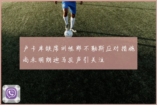 卢卡库缺席训练那不勒斯应对措施尚未明朗迪马发声引关注
