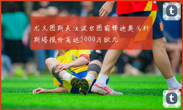 尤文图斯关注波尔图前锋迪奥戈科斯塔报价高达5000万欧元