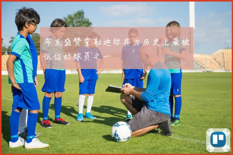 布克盛赞霍勒迪称其为历史上最被低估的球员之一