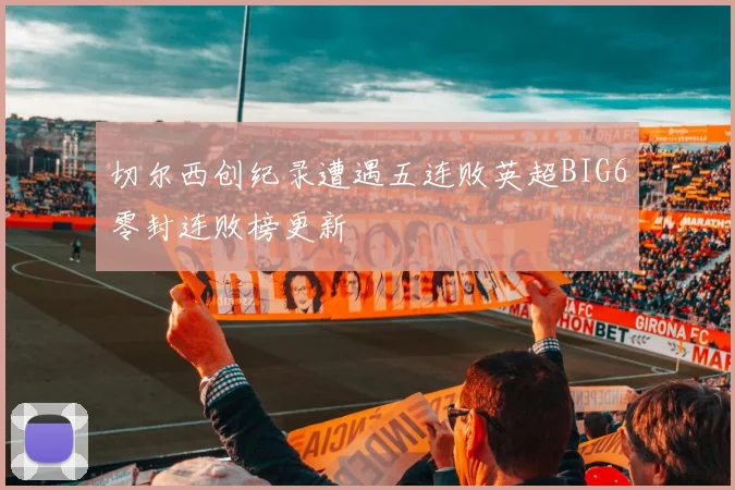 切尔西创纪录遭遇五连败英超BIG6零封连败榜更新