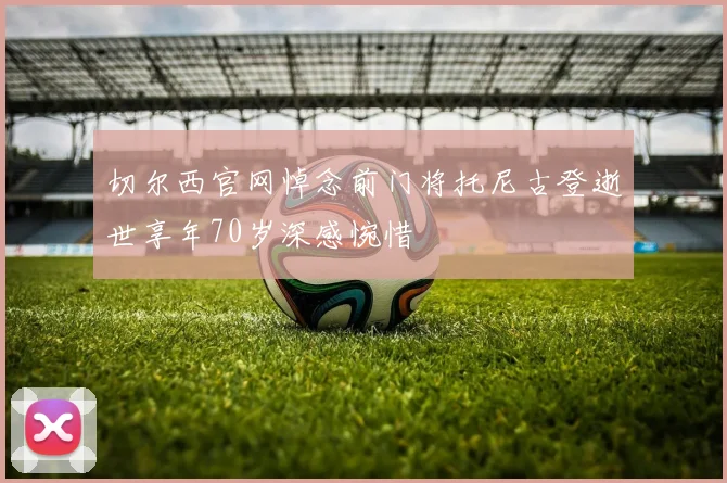 切尔西官网悼念前门将托尼古登逝世享年70岁深感惋惜