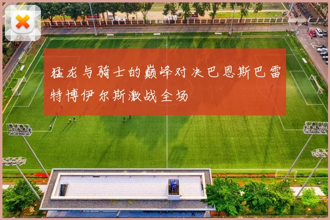 猛龙与骑士的巅峰对决巴恩斯巴雷特博伊尔斯激战全场