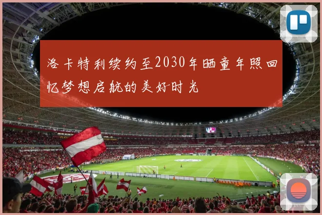 洛卡特利续约至2030年晒童年照回忆梦想启航的美好时光