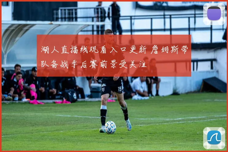 湖人直播线观看入口更新 詹姆斯带队备战季后赛前景受关注