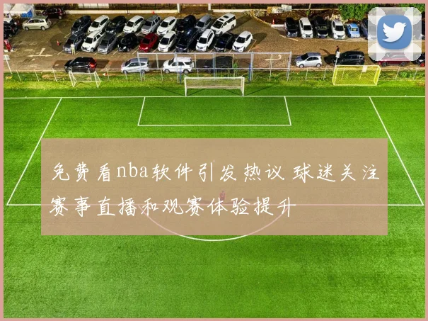 免费看nba软件引发热议 球迷关注赛事直播和观赛体验提升