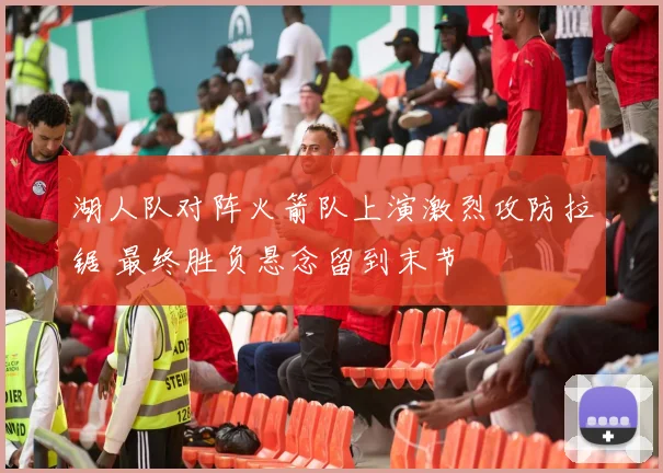 湖人队对阵火箭队上演激烈攻防拉锯 最终胜负悬念留到末节