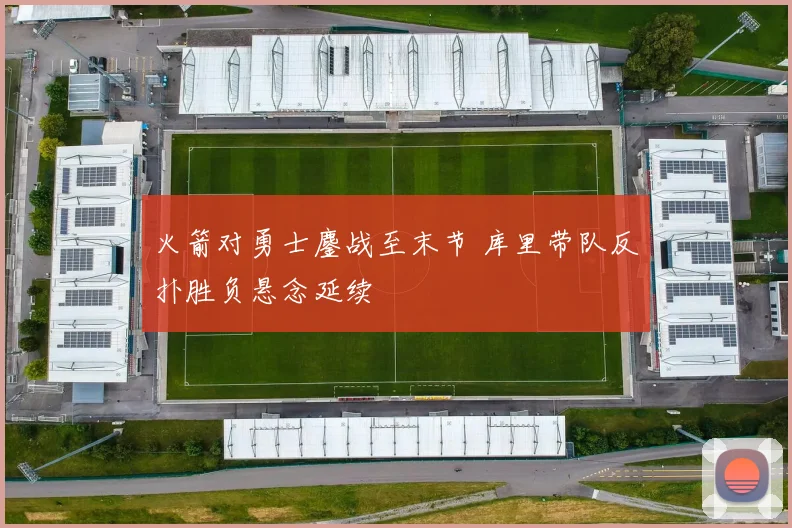 火箭对勇士鏖战至末节 库里带队反扑胜负悬念延续