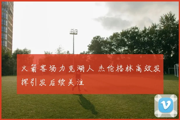 火箭客场力克湖人 杰伦格林高效发挥引发后续关注