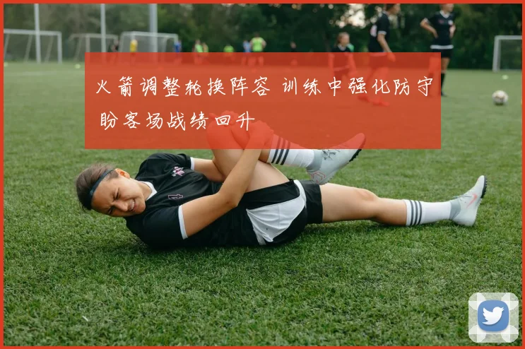 火箭调整轮换阵容 训练中强化防守 盼客场战绩回升