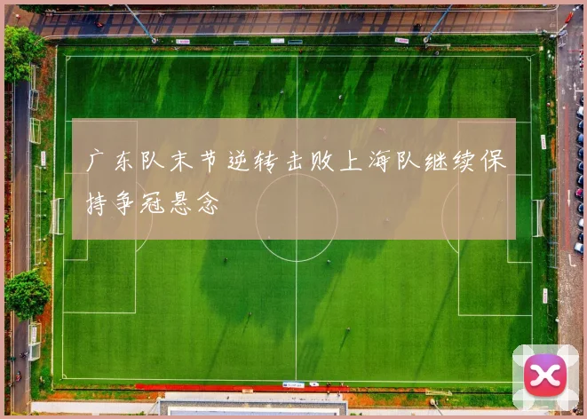 广东队末节逆转击败上海队继续保持争冠悬念